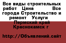 Все виды строительных работ › Цена ­ 1 000 - Все города Строительство и ремонт » Услуги   . Пермский край,Краснокамск г.